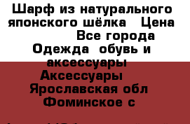 Шарф из натурального японского шёлка › Цена ­ 1 500 - Все города Одежда, обувь и аксессуары » Аксессуары   . Ярославская обл.,Фоминское с.